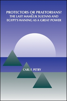 Protectors or Praetorians?: The Last Mamluk Sultans and Egypt's Waning as a Great Power - Petry, Carl F