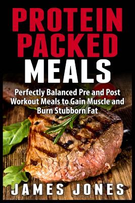 Protein Packed Meals: Perfectly Balanced Pre and Post Workout Meals to Gain Muscle and Burn Stubborn Fat - Jones, James, Professor