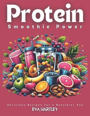 Protein Smoothie Power: Delicious Recipes for a Healthier You - Hartley, Eva