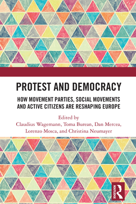 Protest and Democracy: How Movement Parties, Social Movements and Active Citizens Are Reshaping Europe - Wagemann, Claudius (Editor), and Burean, Toma (Editor), and Mercea, Dan (Editor)