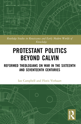 Protestant Politics Beyond Calvin: Reformed Theologians on War in the Sixteenth and Seventeenth Centuries - Campbell, Ian, (Se, and Verhaart, Floris