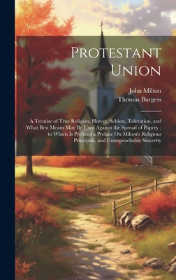 Protestant Union: A Treatise of True Religion, Heresy, Schism, Toleration, and What Best Means May Be Used Against the Spread of Popery; to Which Is Prefixed a Preface On Milton's Religious Principals, and Unimpeachable Sincerity - Burgess, Thomas, and Milton, John