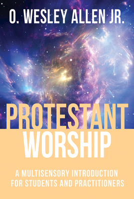 Protestant Worship: A Multisensory Introduction for Students and Practitioners - Allen, O Wesley