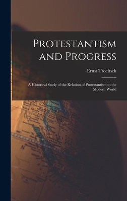 Protestantism and Progress; a Historical Study of the Relation of Protestantism to the Modern World - Troeltsch, Ernst 1865-1923