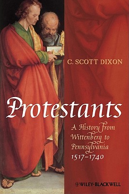 Protestants: A History from Wittenberg to Pennsylvania 1517-1740 - Dixon, C Scott