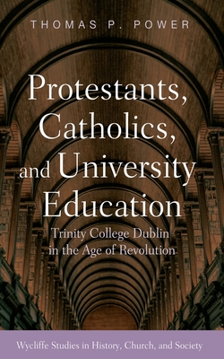 Protestants, Catholics, and University Education: Trinity College Dublin in the Age of Revolution - Power, Thomas P
