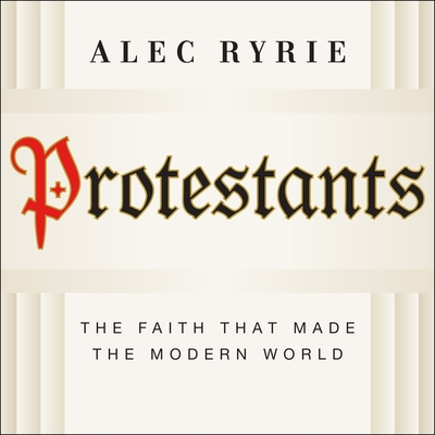 Protestants: The Faith That Made the Modern World - Ryrie, Alec, and Bruce, Tim (Read by)