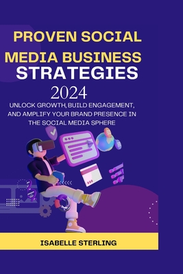 Proven Social Media Business Strategies 2024: Unlock Growth, Build Engagement, and Amplify Your Brand Presence in the Social Media Sphere - Sterling, Isabelle