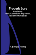 Proverb lore; many sayings, wise or otherwise, on many subjects, gleaned from many sources