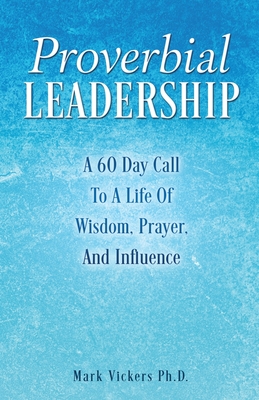 Proverbial Leadership: A 60 Day Call To A Life Of Wisdom, Prayer, And Influence - Vickers, Mark