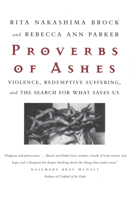 Proverbs of Ashes: Violence, Redemptive Suffering, and the Search for What Saves Us - Brock, Rita Nakashima, and Parker, Rebecca Ann
