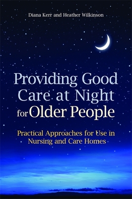 Providing Good Care at Night for Older People: Practical Approaches for Use in Nursing and Care Homes - Wilkinson, Heather, and Kerr, Diana