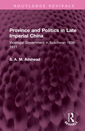 Province and Politics in Late Imperial China: Viceregal Government in Szechwan 1898-1911