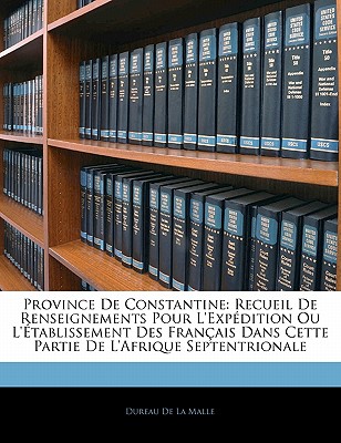 Province De Constantine: Recueil De Renseignements Pour L'exp?dition Ou L'?tablissement Des Fran?ais Dans Cette Partie De L'afrique Septentrionale - De La Malle, Dureau