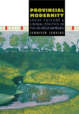 Provincial Modernity: Local Culture and Liberal Politics in Fin-De-Sicle Hamburg - Jenkins, Jennifer