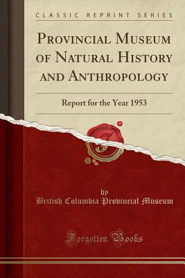 Provincial Museum of Natural History and Anthropology: Report for the Year 1953 (Classic Reprint) - Museum, British Columbia Provincial