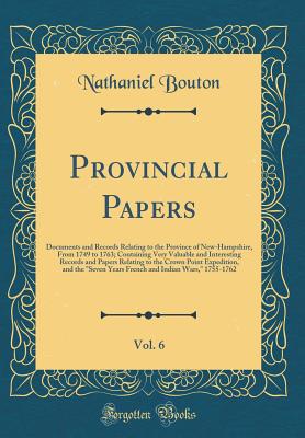 Provincial Papers, Vol. 6: Documents and Records Relating to the Province of New-Hampshire, from 1749 to 1763; Containing Very Valuable and Interesting Records and Papers Relating to the Crown Point Expedition, and the "seven Years French and Indian Wars, - Bouton, Nathaniel