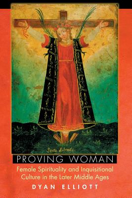 Proving Woman: Female Spirituality and Inquisitional Culture in the Later Middle Ages - Elliott, Dyan