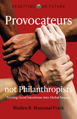 Provocateurs Not Philanthropists: Turning Good Intentions Into Global Impact - Manzanal-Frank, Maiden R