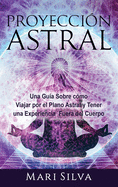 Proyecci?n astral: Una gu?a sobre c?mo viajar por el plano astral y tener una experiencia fuera del cuerpo