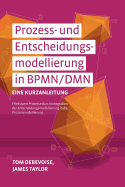 Prozess-Und Entscheidungsmodellierung in Bpmn/Dmn: Eine Kurzanleitung: Effektivere Prozesse Durch Integration Der Entscheidungsmodellierung in Die Prozessmodellierung