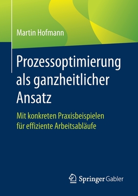 Prozessoptimierung ALS Ganzheitlicher Ansatz: Mit Konkreten Praxisbeispielen Fr Effiziente Arbeitsablufe - Hofmann, Martin