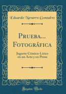 Prueba... Fotogrfica: Juguete Cmico-Lrico En Un Acto Y En Prosa (Classic Reprint)