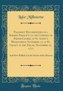 Psalmody Recommended in a Sermon Preach'd to the Company of Parish-Clerks, at St. Alban's Woodstreet, November 17, at St. Giles's in the Fields, November 22, 1712: And Now Publish'd at the Desire of the Hearers (Classic Reprint)