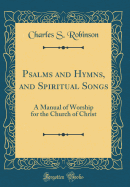 Psalms and Hymns, and Spiritual Songs: A Manual of Worship for the Church of Christ (Classic Reprint)