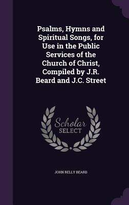 Psalms, Hymns and Spiritual Songs, for Use in the Public Services of the Church of Christ, Compiled by J.R. Beard and J.C. Street - Beard, John Relly