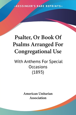 Psalter, Or Book Of Psalms Arranged For Congregational Use: With Anthems For Special Occasions (1893) - American Unitarian Association