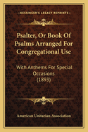 Psalter, Or Book Of Psalms Arranged For Congregational Use: With Anthems For Special Occasions (1893)