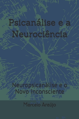 Psicanlise e a Neuroci?ncia: Neuropsicanlise e o Novo Inconsciente - Arajo, Marcelo