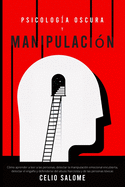 Psicolog?a Oscura y Manipulaci?n: C?mo aprender a leer a las personas, detectar la manipulaci?n emocional encubierta, detectar el engao y defenderse del abuso Narcisista y de las personas t?xicas