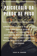 Psicologia Da Perda de Peso: Aprender Tudo O Que Voc Precisa Saber Sobre a Perda de Gordura Corporal Naturalmente, Graas Aos Fundamentos Psicolgicos Da Queima de Calorias