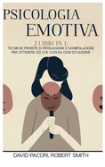 Psicologia Emotiva: 2 Libri in 1: Tecniche Proibite di Persuasione e Manipolazione Per Ottenere Ci che Vuoi da Ogni Situazione