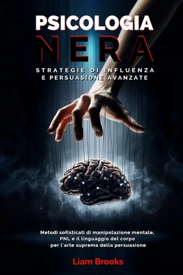 Psicologia Nera Strategie di Influenza e Persuasione Avanzate: Metodi sofisticati di Manipolazione Mentale, PNL e il Linguaggio del Corpo per L'arte Suprema della Persuasione - Brooks, Liam