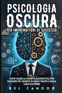 Psicologia Oscura Per Imprenditori Di Successo: Come usare la manipolazione etica per chiudere pi? vendite in meno tempo e senza farsi scoprire