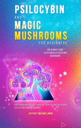 Psilocybin and Magic Mushrooms for Beginners: The Ultimate Guide to Psychedelic Psilocybin Mushrooms - How to Grow and Cultivate Them, Use Them for Spiritual Healing, Their History, Benefits and More