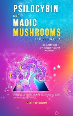 Psilocybin and Magic Mushrooms for Beginners: The Ultimate Guide to Psychedelic Psilocybin Mushrooms - How to Grow and Cultivate Them, Use Them for Spiritual Healing, Their History, Benefits and More - Macmillman, Jeffrey, and Tompkins, Tommy