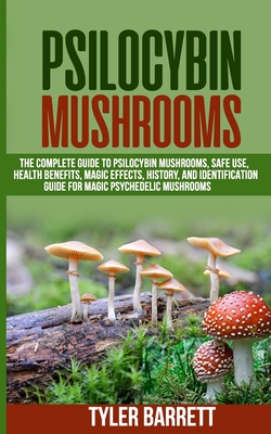 Psilocybin Mushrooms: The Complete Guide to Safe Use, Health Benefits, Magic Effects and History of Magic Mushrooms - Barrett, Tyler