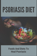 Psoriasis Diet: Foods And Diets To Heal Psoriasis: Psoriasis Diet