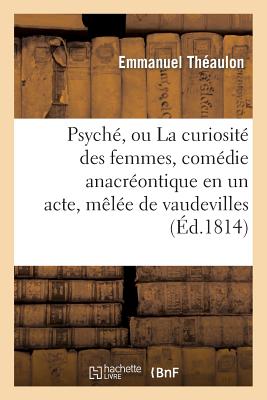 Psych?, Ou La Curiosit? Des Femmes, Com?die Anacr?ontique En Un Acte, M?l?e de Vaudevilles - Th?aulon, Emmanuel, and D' Artois, Armand