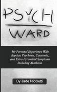 Psych Ward: My Personal Experience With Bipolar, Psychosis, Catatonia, and Extra Pyramidal Symptoms Including Akathisia.