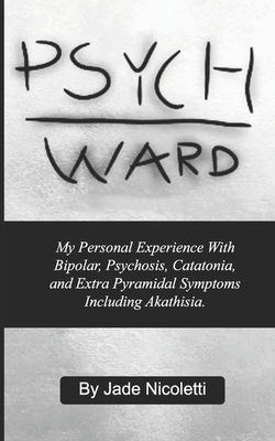 Psych Ward: My Personal Experience With Bipolar, Psychosis, Catatonia, and Extra Pyramidal Symptoms Including Akathisia. - Nicoletti, Jade