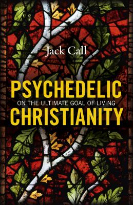 Psychedelic Christianity: On the Ultimate Goal of Living - Call, Jack