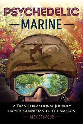 Psychedelic Marine: A Transformational Journey from Afghanistan to the Amazon - Seymour, Alex
