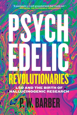 Psychedelic Revolutionaries: LSD and the Birth of Hallucinogenic Research - Barber, P W