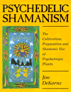 Psychedelic Shamanism: The Cultivation, Preparation, and Shamanic Use of Psychotropic Plants - Dekorme, Jim, and DeKorne, Jim