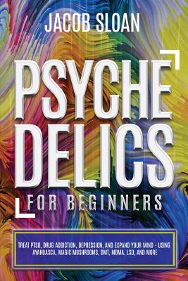 Psychedelics for Beginners: Treat PTSD, Drug Addiction, Depression, and Expand Your Mind - Using Ayahuasca, Magic Mushrooms, DMT, MDMA, LSD, and more - Sloan, Jacob